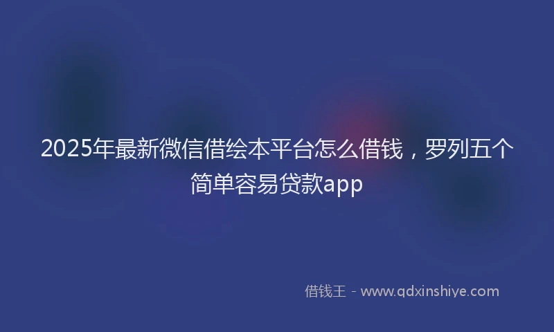 2025年最新微信借绘本平台怎么借钱，罗列五个简单容易贷款app