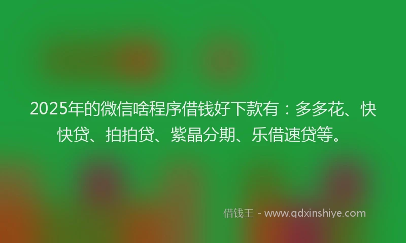 2025年的微信啥程序借钱好下款有：多多花、快快贷、拍拍贷、紫晶分期、乐借速贷等。