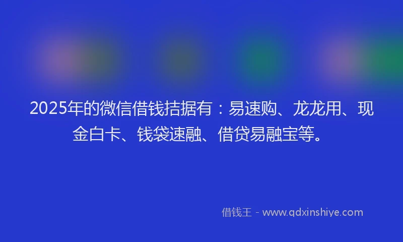 2025年的微信借钱拮据有：易速购、龙龙用、现金白卡、钱袋速融、借贷易融宝等。