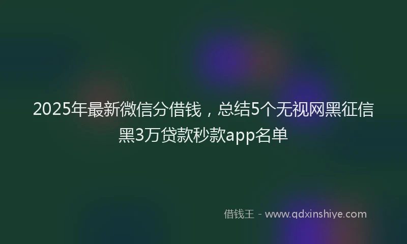 2025年最新微信分借钱，总结5个无视网黑征信黑3万贷款秒款app名单
