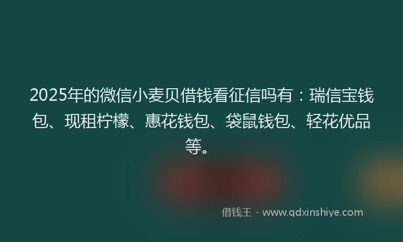 2025年的微信小麦贝借钱看征信吗有：瑞信宝钱包、现租柠檬、惠花钱包、袋鼠钱包、轻花优品等。