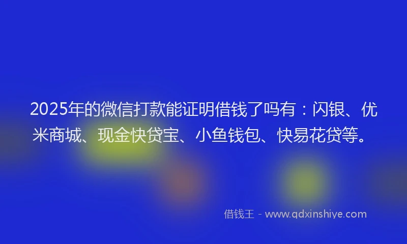 2025年的微信打款能证明借钱了吗有：闪银、优米商城、现金快贷宝、小鱼钱包、快易花贷等。