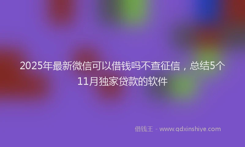 2025年最新微信可以借钱吗不查征信，总结5个11月独家贷款的软件