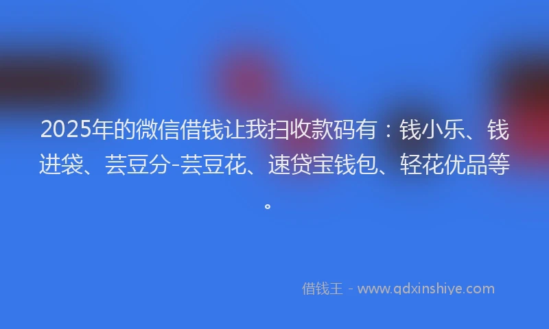 2025年的微信借钱让我扫收款码有：钱小乐、钱进袋、芸豆分-芸豆花、速贷宝钱包、轻花优品等。