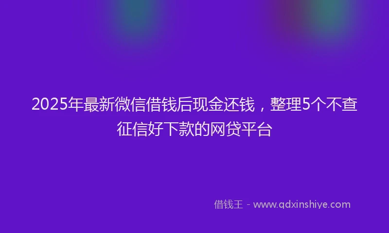2025年最新微信借钱后现金还钱，整理5个不查征信好下款的网贷平台