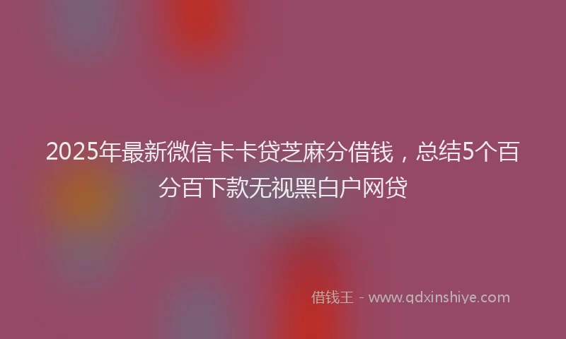 2025年最新微信卡卡贷芝麻分借钱，总结5个百分百下款无视黑白户网贷