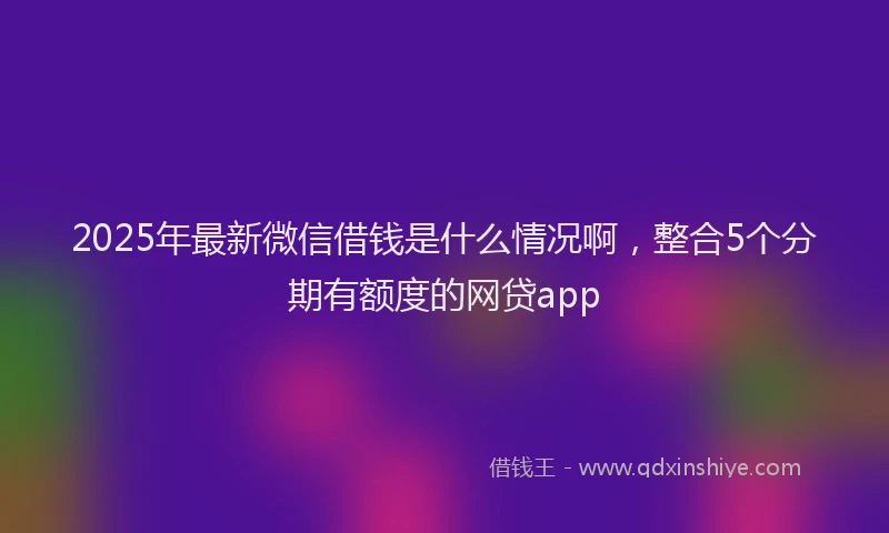 2025年最新微信借钱是什么情况啊，整合5个分期有额度的网贷app