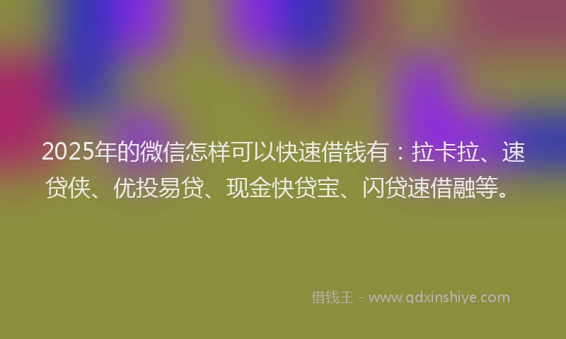 2025年的微信怎样可以快速借钱有：拉卡拉、速贷侠、优投易贷、现金快贷宝、闪贷速借融等。