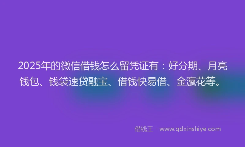 2025年的微信借钱怎么留凭证有：好分期、月亮钱包、钱袋速贷融宝、借钱快易借、金瀛花等。