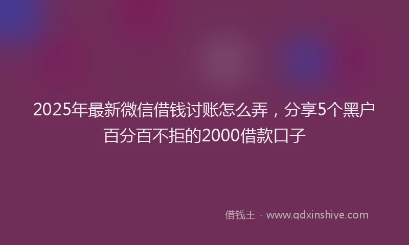 2025年最新微信借钱讨账怎么弄，分享5个黑户百分百不拒的2000借款口子
