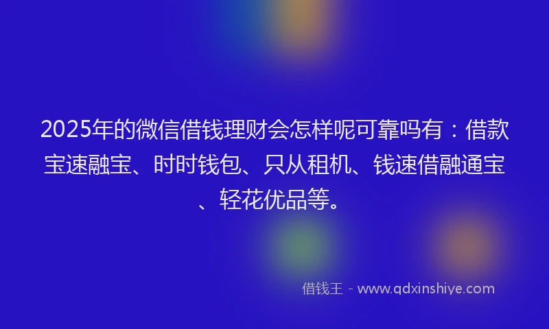 2025年的微信借钱理财会怎样呢可靠吗有：借款宝速融宝、时时钱包、只从租机、钱速借融通宝、轻花优品等。