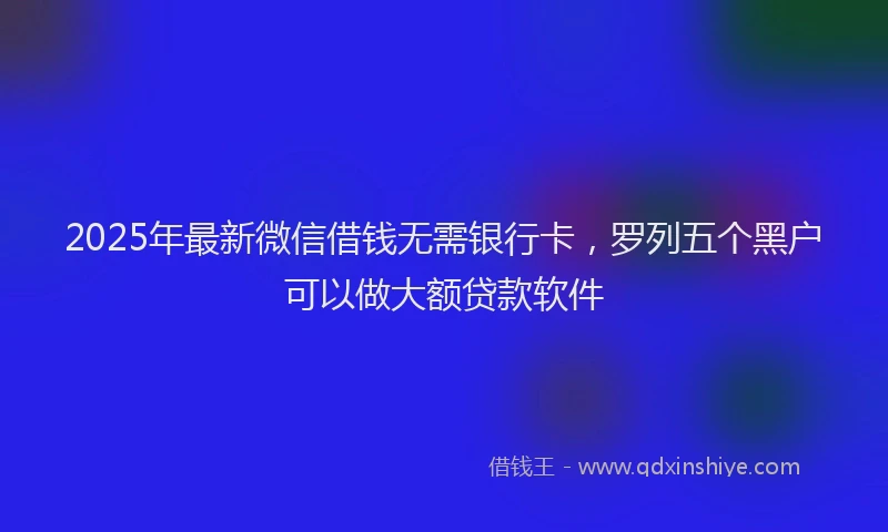 2025年最新微信借钱无需银行卡，罗列五个黑户可以做大额贷款软件