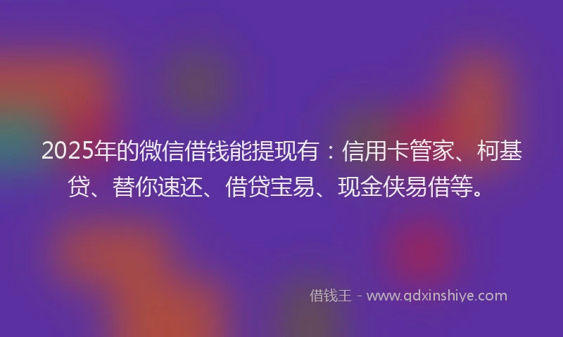 2025年的微信借钱能提现有：信用卡管家、柯基贷、替你速还、借贷宝易、现金侠易借等。