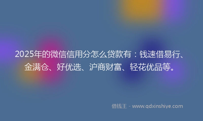 2025年的微信信用分怎么贷款有：钱速借易行、金满仓、好优选、沪商财富、轻花优品等。