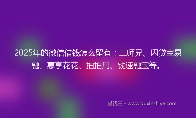 2025年的微信借钱怎么留有：二师兄、闪贷宝易融、惠享花花、拍拍用、钱速融宝等。