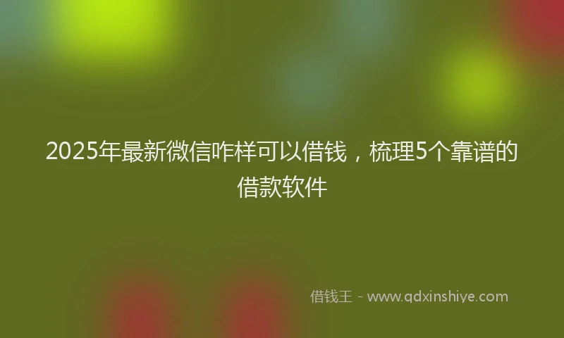 2025年最新微信咋样可以借钱，梳理5个靠谱的借款软件