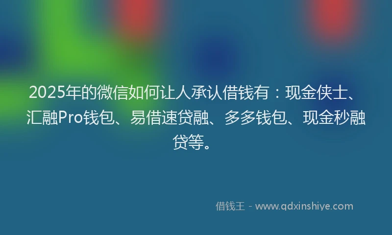 2025年的微信如何让人承认借钱有：现金侠士、汇融Pro钱包、易借速贷融、多多钱包、现金秒融贷等。