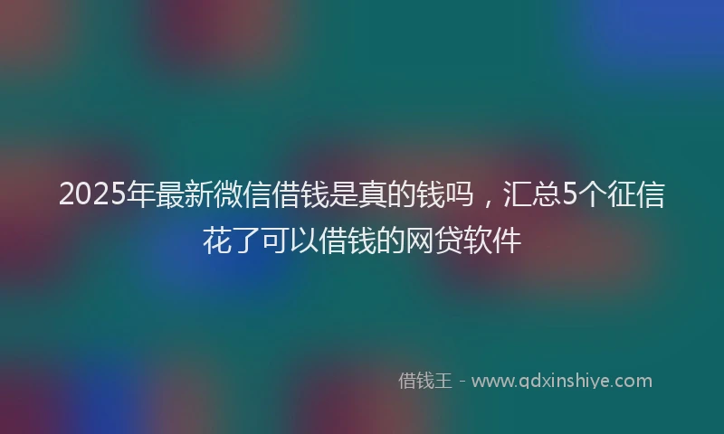 2025年最新微信借钱是真的钱吗，汇总5个征信花了可以借钱的网贷软件