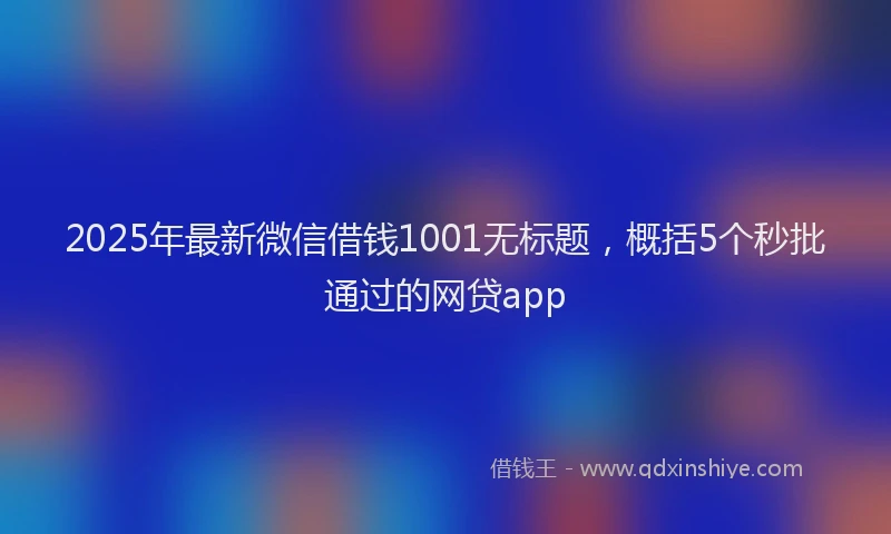 2025年最新微信借钱1001无标题，概括5个秒批通过的网贷app