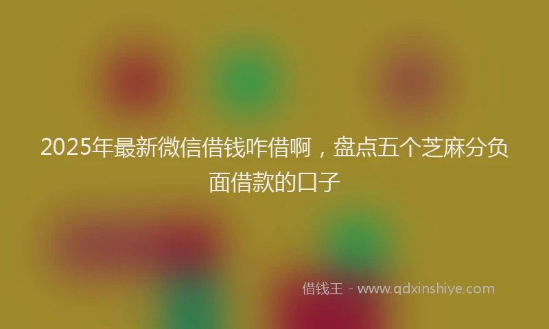 2025年最新微信借钱咋借啊，盘点五个芝麻分负面借款的口子