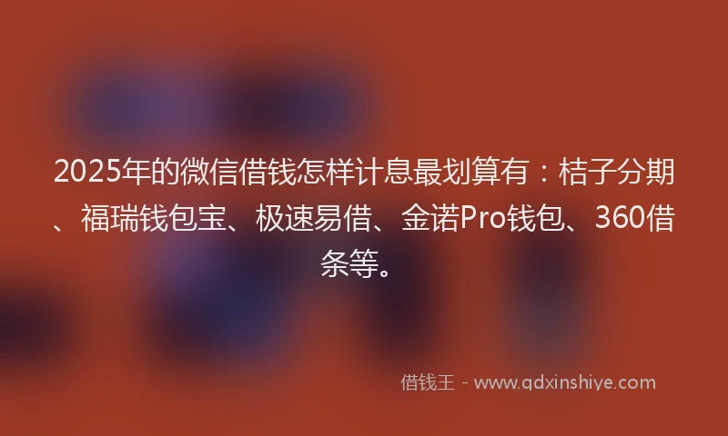2025年的微信借钱怎样计息最划算有：桔子分期、福瑞钱包宝、极速易借、金诺Pro钱包、360借条等。