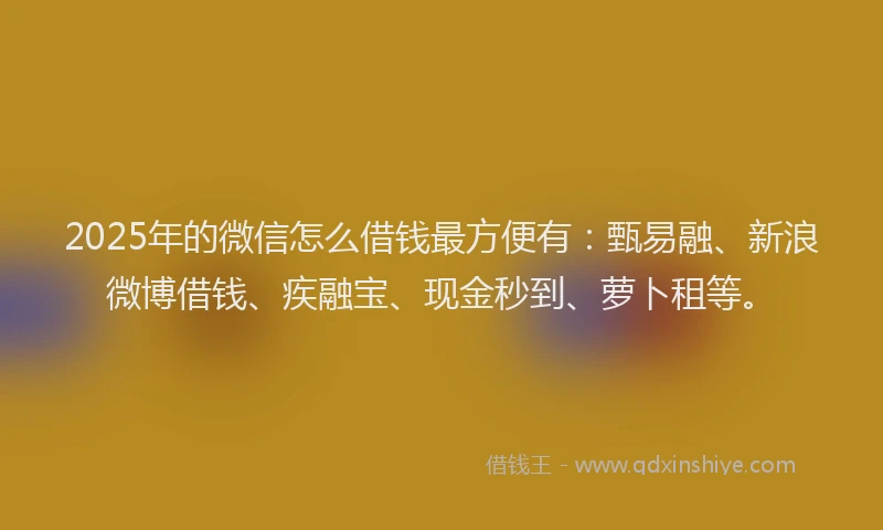 2025年的微信怎么借钱最方便有：甄易融、新浪微博借钱、疾融宝、现金秒到、萝卜租等。