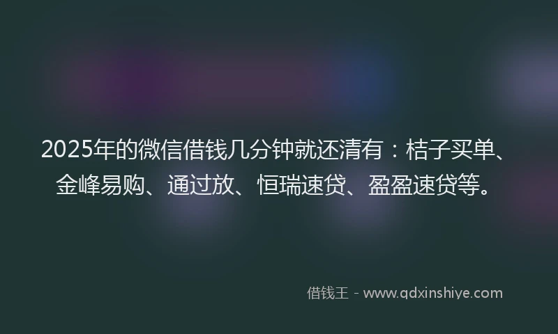 2025年的微信借钱几分钟就还清有：桔子买单、金峰易购、通过放、恒瑞速贷、盈盈速贷等。