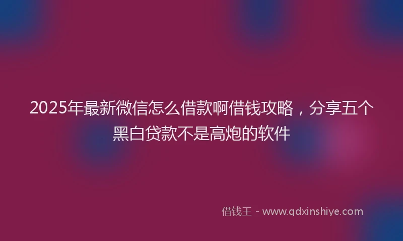 2025年最新微信怎么借款啊借钱攻略，分享五个黑白贷款不是高炮的软件