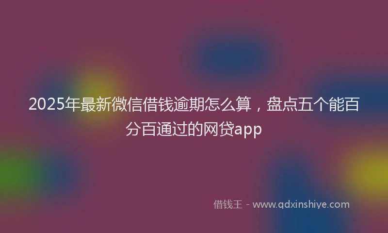 2025年最新微信借钱逾期怎么算，盘点五个能百分百通过的网贷app