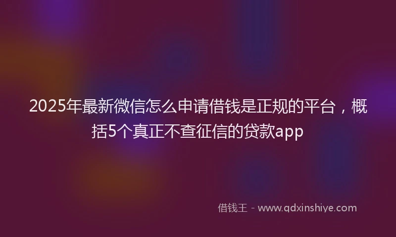 2025年最新微信怎么申请借钱是正规的平台，概括5个真正不查征信的贷款app