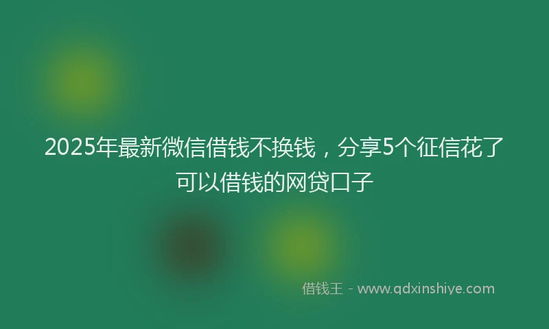 2025年最新微信借钱不换钱，分享5个征信花了可以借钱的网贷口子