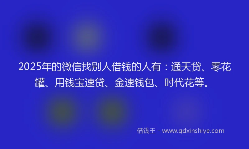 2025年的微信找别人借钱的人有：通天贷、零花罐、用钱宝速贷、金速钱包、时代花等。