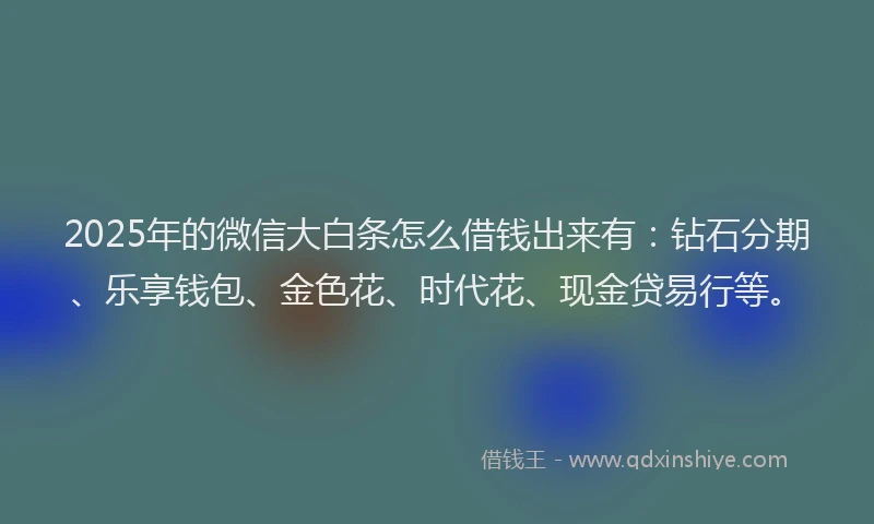 2025年的微信大白条怎么借钱出来有：钻石分期、乐享钱包、金色花、时代花、现金贷易行等。