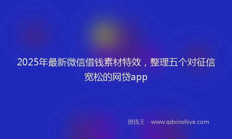 2025年最新微信借钱素材特效，整理五个对征信宽松的网贷app