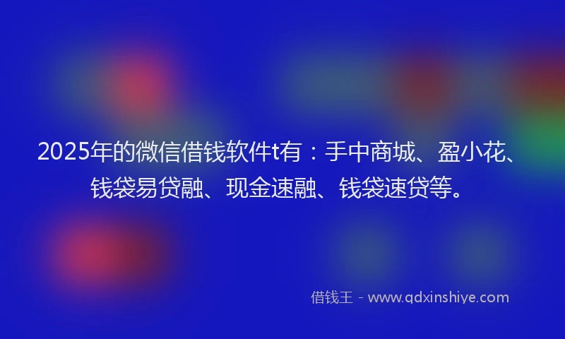 2025年的微信借钱软件t有：手中商城、盈小花、钱袋易贷融、现金速融、钱袋速贷等。
