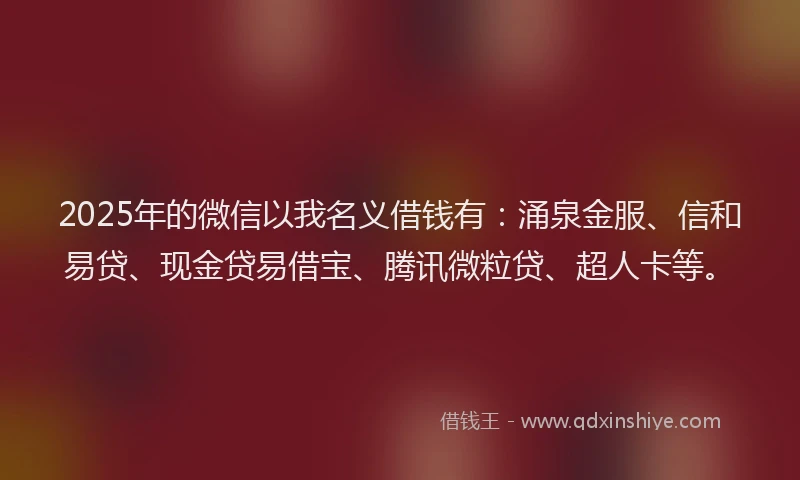 2025年的微信以我名义借钱有：涌泉金服、信和易贷、现金贷易借宝、腾讯微粒贷、超人卡等。