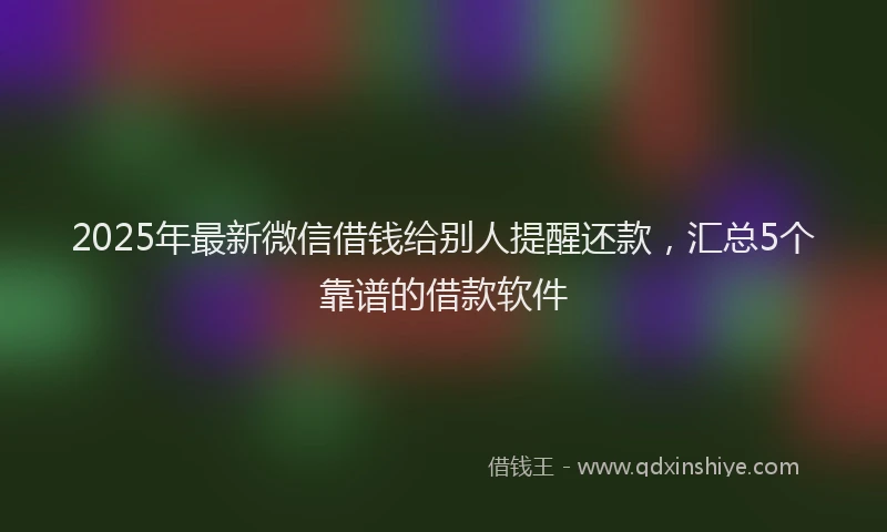 2025年最新微信借钱给别人提醒还款，汇总5个靠谱的借款软件