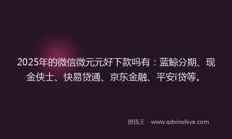 2025年的微信微元元好下款吗有：蓝鲸分期、现金侠士、快易贷通、京东金融、平安i贷等。