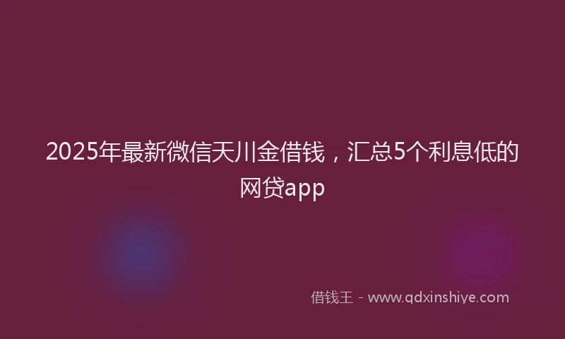 2025年最新微信天川金借钱，汇总5个利息低的网贷app