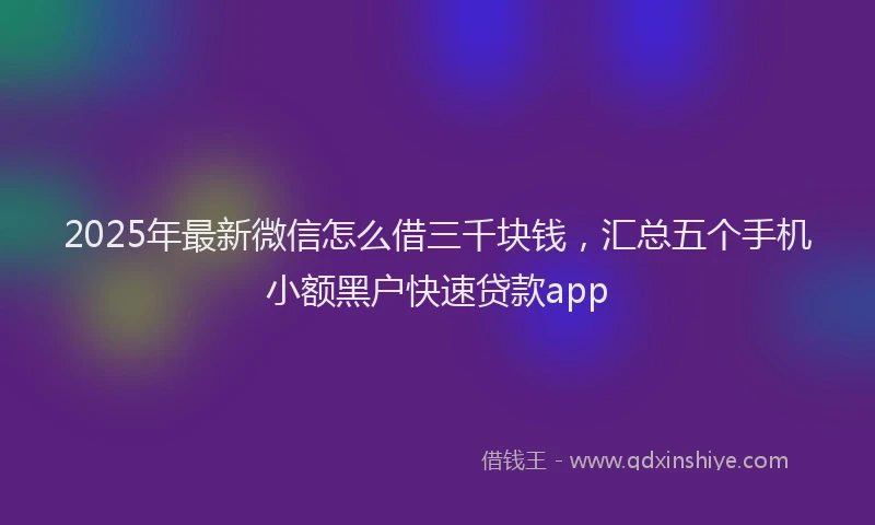 2025年最新微信怎么借三千块钱，汇总五个手机小额黑户快速贷款app