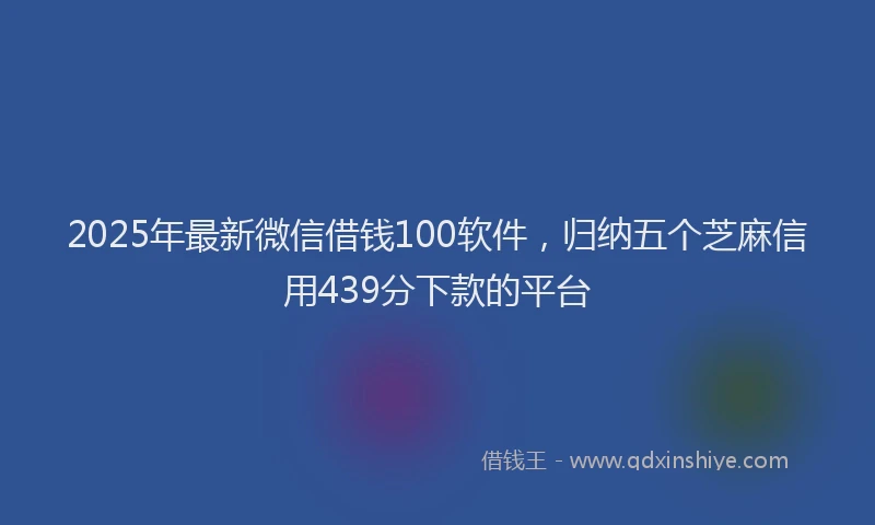 2025年最新微信借钱100软件，归纳五个芝麻信用439分下款的平台