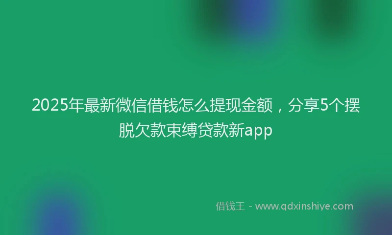 2025年最新微信借钱怎么提现金额，分享5个摆脱欠款束缚贷款新app