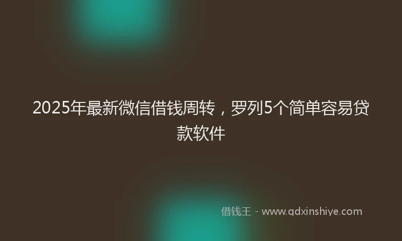 2025年最新微信借钱周转，罗列5个简单容易贷款软件