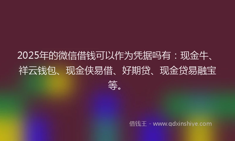 2025年的微信借钱可以作为凭据吗有：现金牛、祥云钱包、现金侠易借、好期贷、现金贷易融宝等。