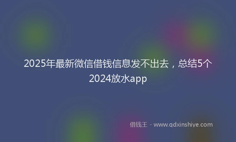 2025年最新微信借钱信息发不出去，总结5个2024放水app