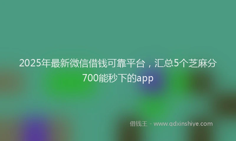 2025年最新微信借钱可靠平台，汇总5个芝麻分700能秒下的app