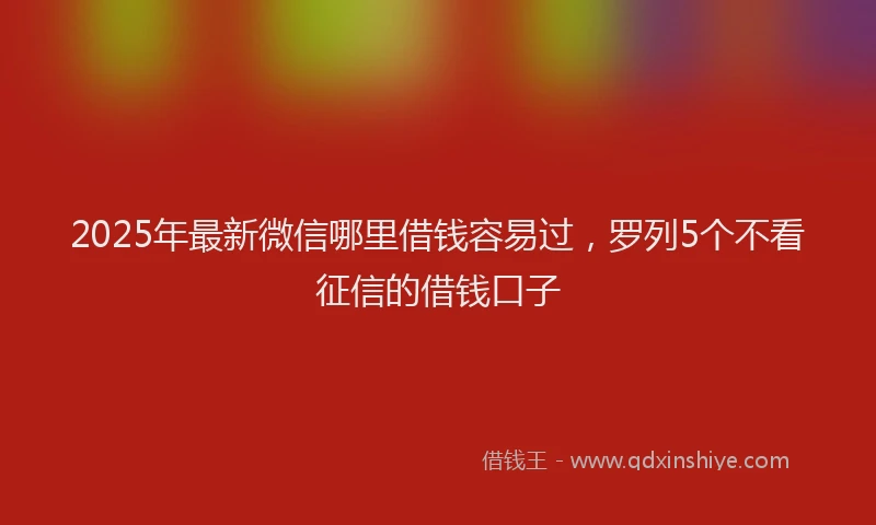 2025年最新微信哪里借钱容易过，罗列5个不看征信的借钱口子