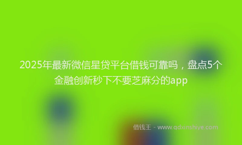 2025年最新微信星贷平台借钱可靠吗，盘点5个金融创新秒下不要芝麻分的app