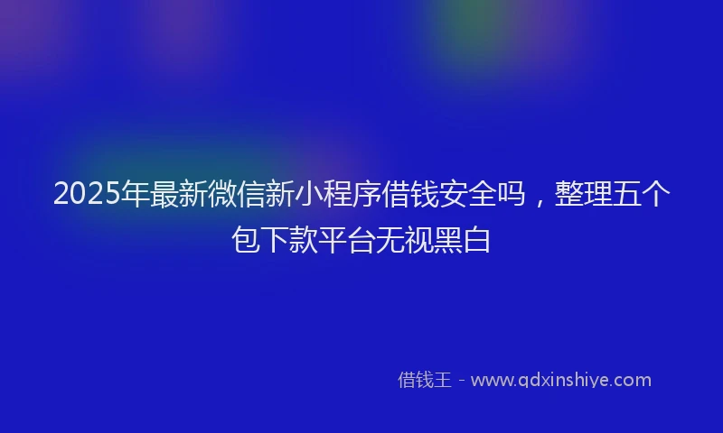 2025年最新微信新小程序借钱安全吗，整理五个包下款平台无视黑白
