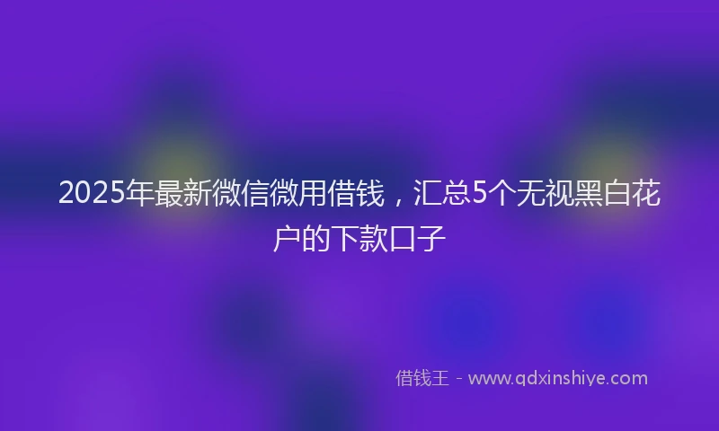 2025年最新微信微用借钱，汇总5个无视黑白花户的下款口子